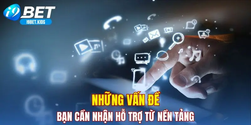 Những vấn đề bạn cần nhận hỗ trợ từ nền tảng